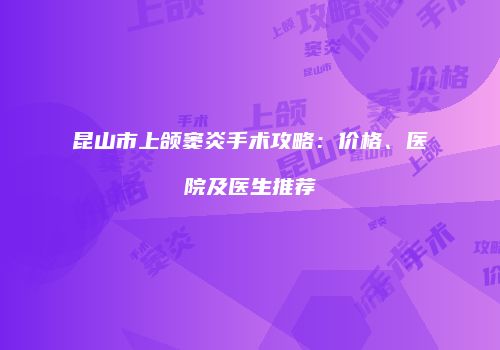 昆山市上颌窦炎手术攻略：价格、医院及医生推荐
