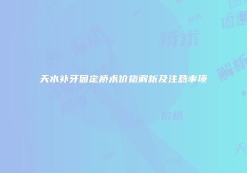 天水补牙固定桥术价格解析及注意事项