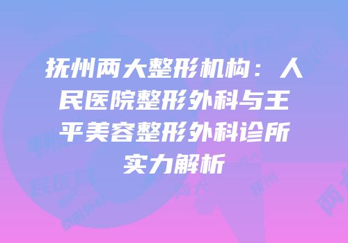抚州两大整形机构：人民医院整形外科与王平美容整形外科诊所实力解析