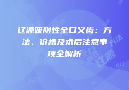 辽源吸附性全口义齿：方法、价格及术后注意事项全解析