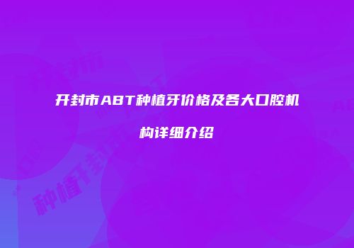 开封市ABT种植牙价格及各大口腔机构详细介绍