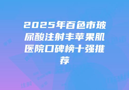2025年百色市玻尿酸注射丰苹果肌医院口碑榜十强推荐