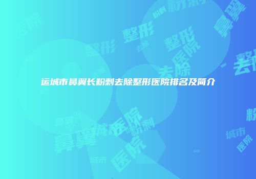 运城市鼻翼长粉刺去除整形医院排名及简介
