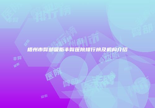 梧州市臀部吸脂丰臀医院排行榜及机构介绍