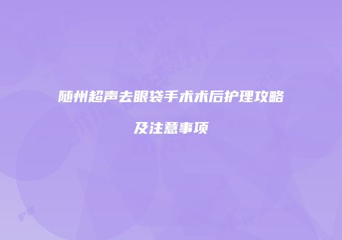 随州超声去眼袋手术术后护理攻略及注意事项