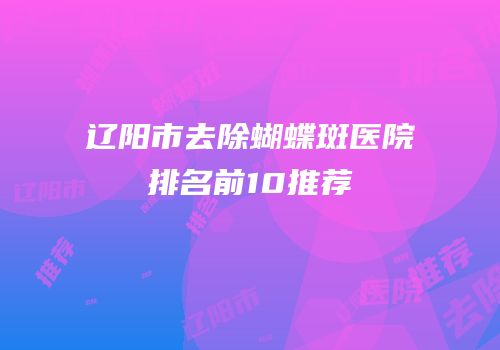 辽阳市去除蝴蝶斑医院排名前10推荐