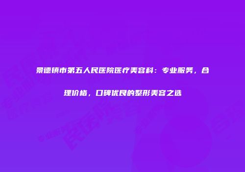 景德镇市第五人民医院医疗美容科：专业服务，合理价格，口碑优良的整形美容之选