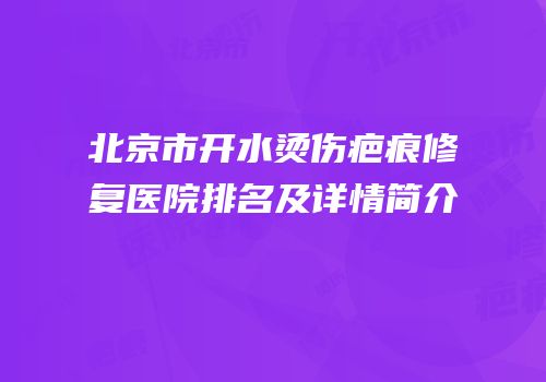 北京市开水烫伤疤痕修复医院排名及详情简介