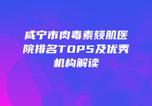 咸宁市肉毒素颏肌医院排名TOP5及优秀机构解读