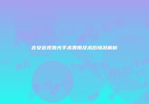 吉安近视激光手术费用及术后情况解析
