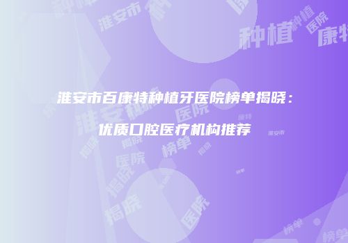 淮安市百康特种植牙医院榜单揭晓：优质口腔医疗机构推荐