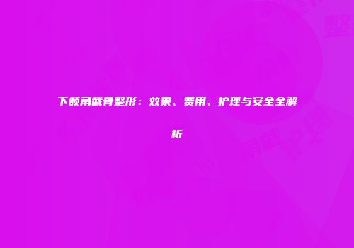 下颌角截骨整形：效果、费用、护理与安全全解析