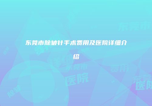 东莞市除皱针手术费用及医院详细介绍
