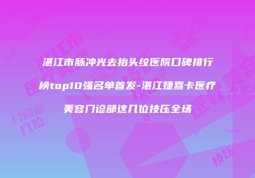 湛江市脉冲光去抬头纹医院口碑排行榜top10强名单首发-湛江婕熹卡医疗美容门诊部这几位技压全场
