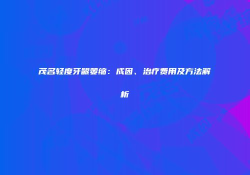 茂名轻度牙龈萎缩：成因、治疗费用及方法解析