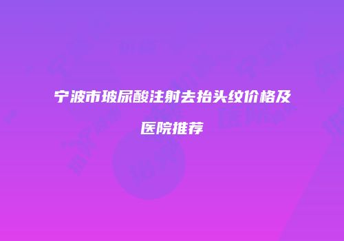 宁波市玻尿酸注射去抬头纹价格及医院推荐