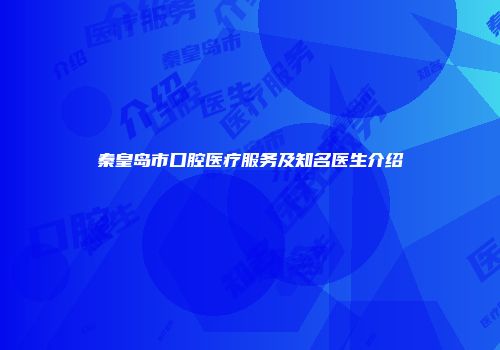 秦皇岛市口腔医疗服务及知名医生介绍