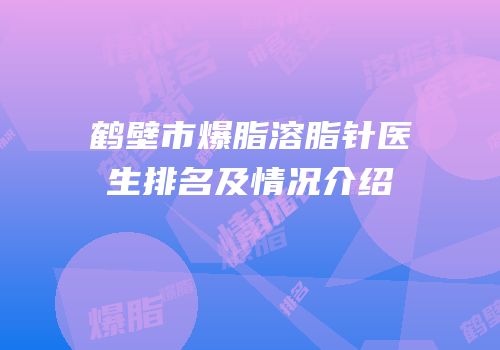 鹤壁市爆脂溶脂针医生排名及情况介绍