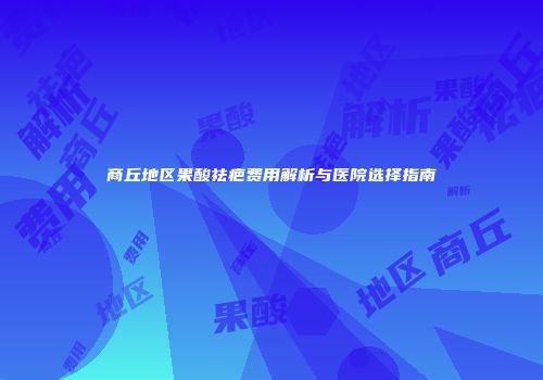 商丘地区果酸祛疤费用解析与医院选择指南