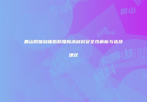 眉山假体自体脂肪隆胸术材料安全性解析与选择建议