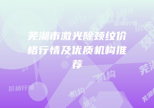 芜湖市激光除颈纹价格行情及优质机构推荐
