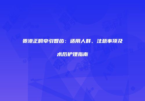 贵港正畸牵引智齿：适用人群、注意事项及术后护理指南