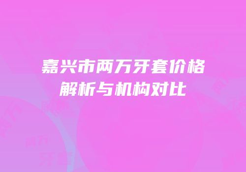嘉兴市两万牙套价格解析与机构对比
