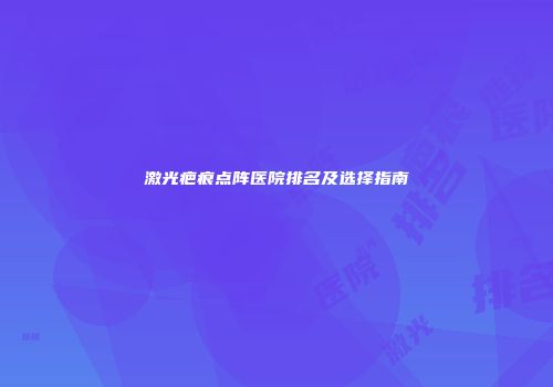 激光疤痕点阵医院排名及选择指南