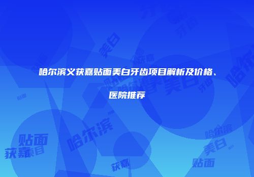 哈尔滨义获嘉贴面美白牙齿项目解析及价格、医院推荐