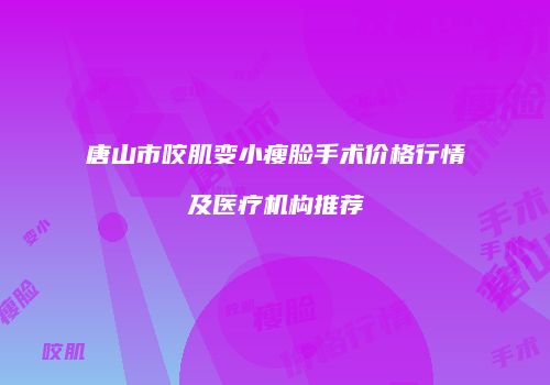 唐山市咬肌变小瘦脸手术价格行情及医疗机构推荐