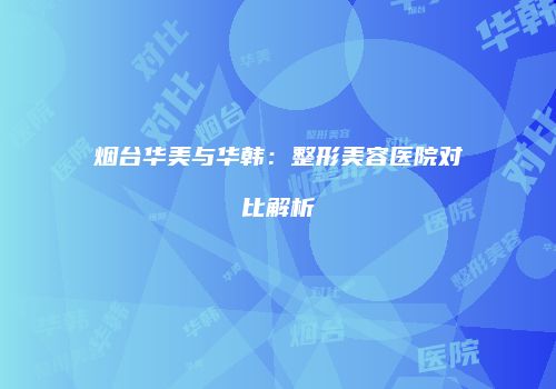 烟台华美与华韩：整形美容医院对比解析