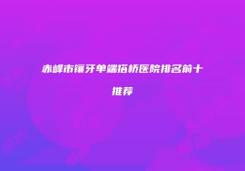 赤峰市镶牙单端搭桥医院排名前十推荐