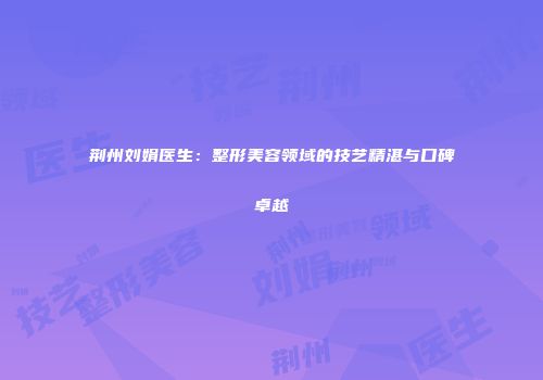 荆州刘娟医生：整形美容领域的技艺精湛与口碑卓越