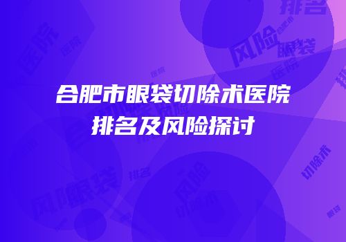 合肥市眼袋切除术医院排名及风险探讨