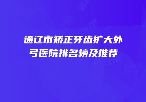 通辽市矫正牙齿扩大外弓医院排名榜及推荐