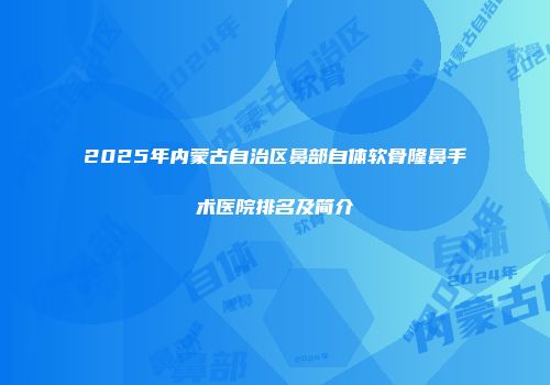 2025年内蒙古自治区鼻部自体软骨隆鼻手术医院排名及简介