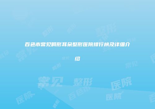 百色市常见畸形耳朵整形医院排行榜及详细介绍