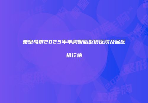秦皇岛市2025年丰胸吸脂整形医院及名医排行榜