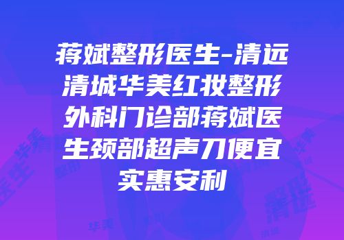 蒋斌整形医生-清远清城华美红妆整形外科门诊部蒋斌医生颈部超声刀便宜实惠安利
