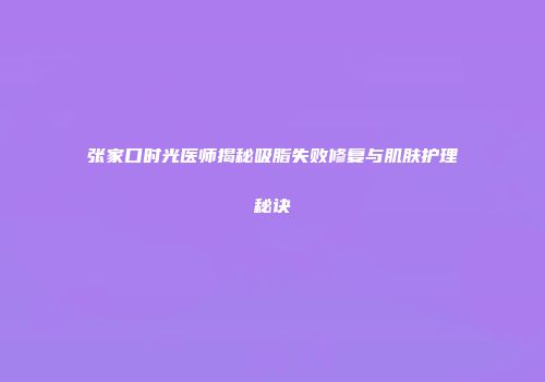 张家口时光医师揭秘吸脂失败修复与肌肤护理秘诀