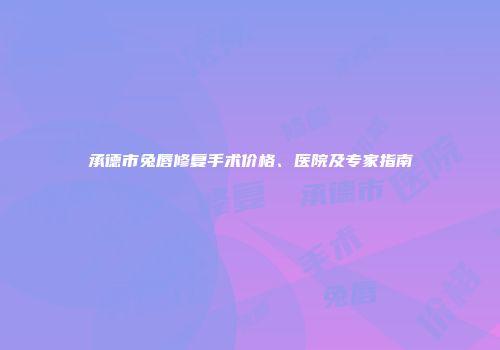 承德市兔唇修复手术价格、医院及专家指南