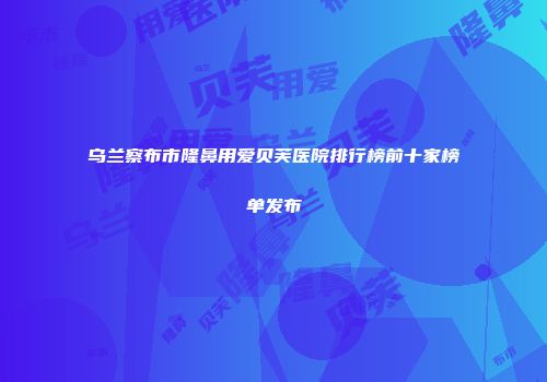 乌兰察布市隆鼻用爱贝芙医院排行榜前十家榜单发布