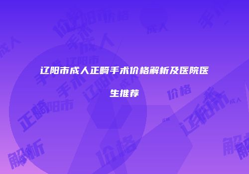 辽阳市成人正畸手术价格解析及医院医生推荐