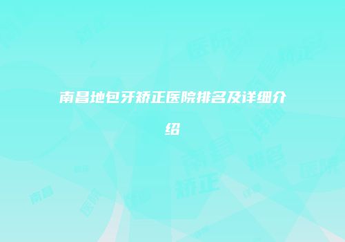 南昌地包牙矫正医院排名及详细介绍