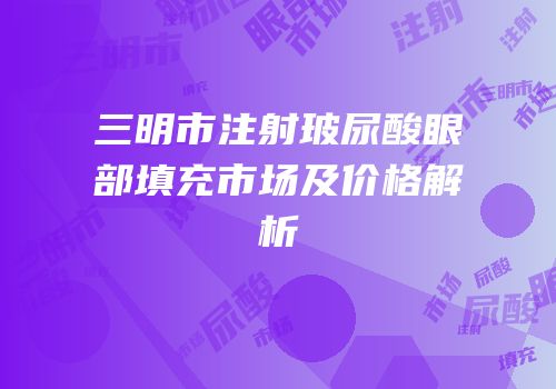 三明市注射玻尿酸眼部填充市场及价格解析