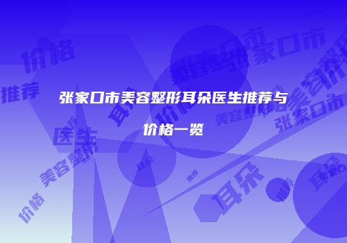 张家口市美容整形耳朵医生推荐与价格一览
