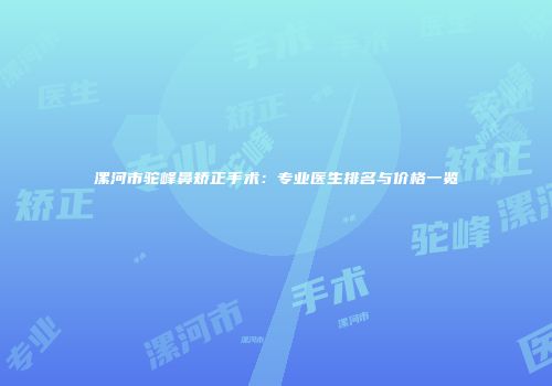 漯河市驼峰鼻矫正手术：专业医生排名与价格一览