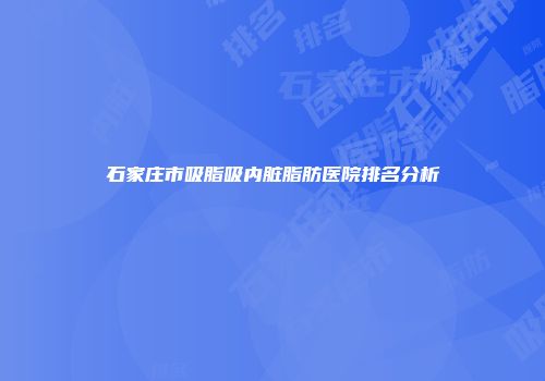 石家庄市吸脂吸内脏脂肪医院排名分析
