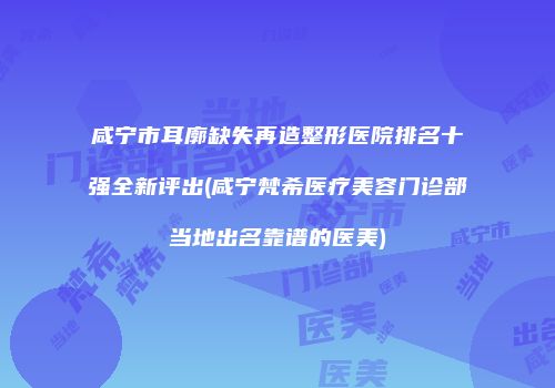 咸宁市耳廓缺失再造整形医院排名十强全新评出(咸宁梵希医疗美容门诊部当地出名靠谱的医美)