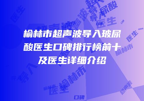 榆林市超声波导入玻尿酸医生口碑排行榜前十及医生详细介绍